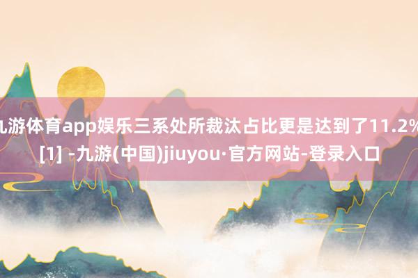 九游体育app娱乐三系处所裁汰占比更是达到了11.2% [1] -九游(中国)jiuyou·官方网站-登录入口