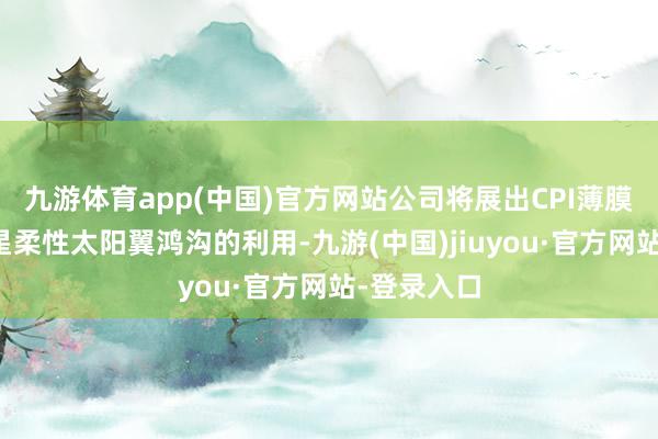 九游体育app(中国)官方网站公司将展出CPI薄膜在航天卫星柔性太阳翼鸿沟的利用-九游(中国)jiuyou·官方网站-登录入口