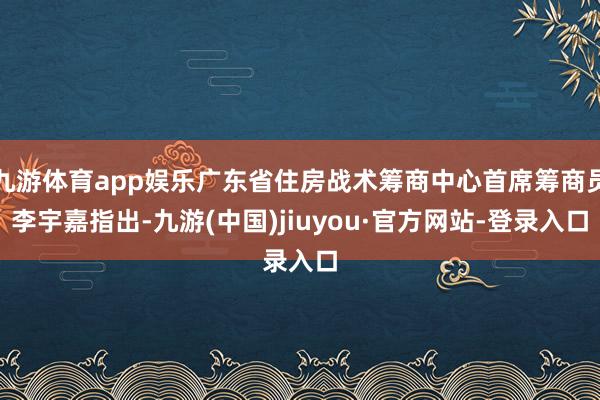 九游体育app娱乐广东省住房战术筹商中心首席筹商员李宇嘉指出-九游(中国)jiuyou·官方网站-登录入口