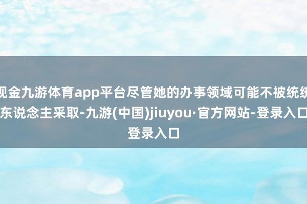 现金九游体育app平台尽管她的办事领域可能不被统统东说念主采取-九游(中国)jiuyou·官方网站-登录入口