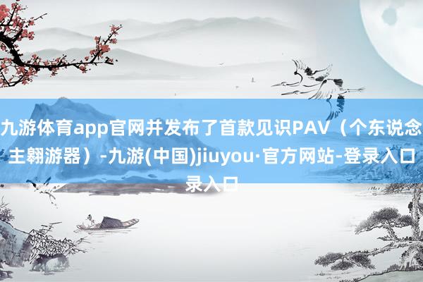 九游体育app官网并发布了首款见识PAV(个东说念主翱游器)-九游(中国)jiuyou·官方网站-登录入口