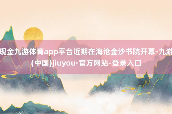 现金九游体育app平台近期在海沧金沙书院开幕-九游(中国)jiuyou·官方网站-登录入口