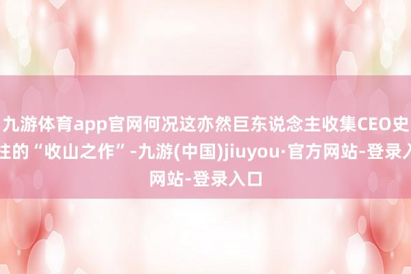 九游体育app官网何况这亦然巨东说念主收集CEO史玉柱的“收山之作”-九游(中国)jiuyou·官方网站-登录入口