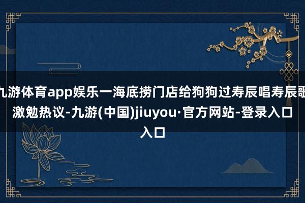 九游体育app娱乐一海底捞门店给狗狗过寿辰唱寿辰歌激勉热议-九游(中国)jiuyou·官方网站-登录入口