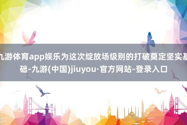 九游体育app娱乐为这次绽放场级别的打破奠定坚实基础-九游(中国)jiuyou·官方网站-登录入口