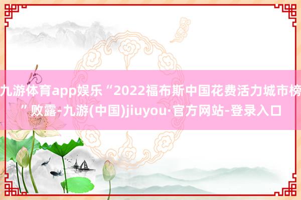 九游体育app娱乐“2022福布斯中国花费活力城市榜”败露-九游(中国)jiuyou·官方网站-登录入口