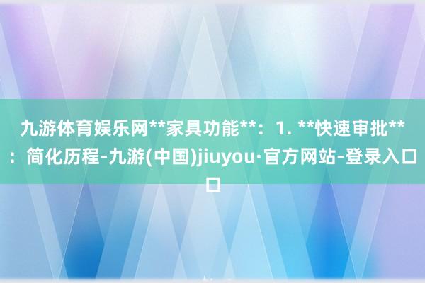 九游体育娱乐网**家具功能**:1. **快速审批**:简化历程-九游(中国)jiuyou·官方网站-登录入口