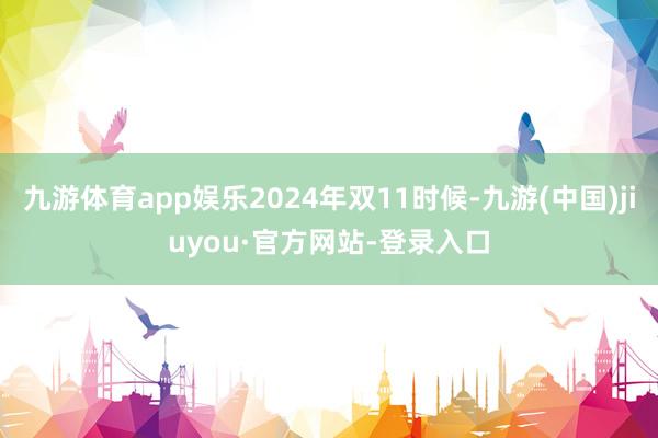 九游体育app娱乐2024年双11时候-九游(中国)jiuyou·官方网站-登录入口