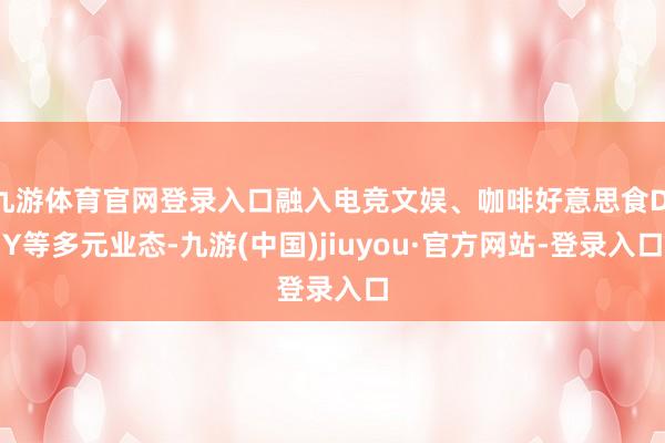 九游体育官网登录入口融入电竞文娱、咖啡好意思食DIY等多元业态-九游(中国)jiuyou·官方网站-登录入口