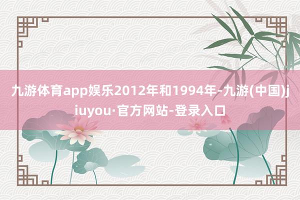 九游体育app娱乐2012年和1994年-九游(中国)jiuyou·官方网站-登录入口