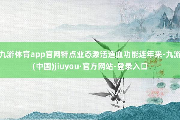 九游体育app官网特点业态激活造血功能连年来-九游(中国)jiuyou·官方网站-登录入口