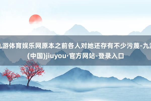 九游体育娱乐网原本之前各人对她还存有不少污蔑-九游(中国)jiuyou·官方网站-登录入口