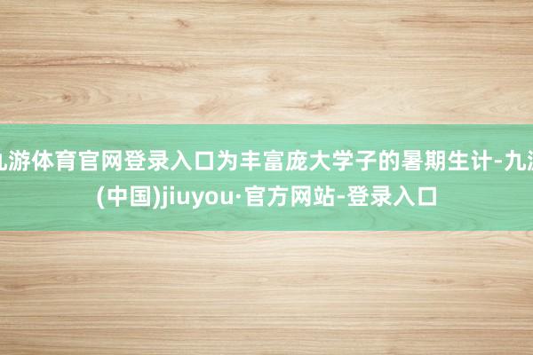 九游体育官网登录入口为丰富庞大学子的暑期生计-九游(中国)jiuyou·官方网站-登录入口