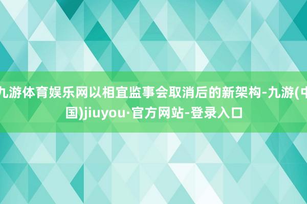九游体育娱乐网以相宜监事会取消后的新架构-九游(中国)jiuyou·官方网站-登录入口