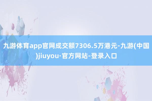 九游体育app官网成交额7306.5万港元-九游(中国)jiuyou·官方网站-登录入口