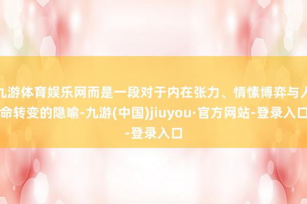 九游体育娱乐网而是一段对于内在张力、情愫博弈与人命转变的隐喻-九游(中国)jiuyou·官方网站-登录入口