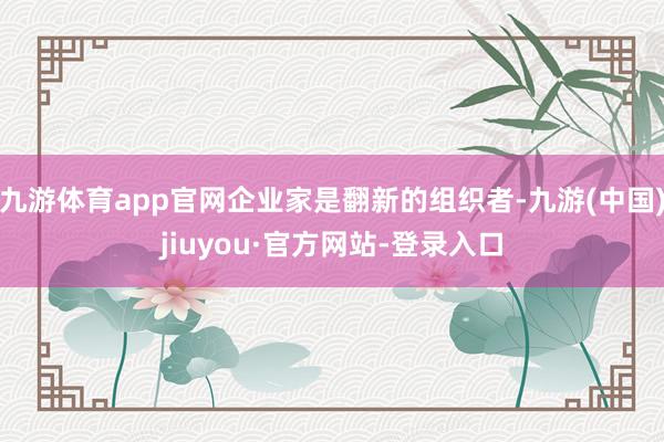 九游体育app官网企业家是翻新的组织者-九游(中国)jiuyou·官方网站-登录入口