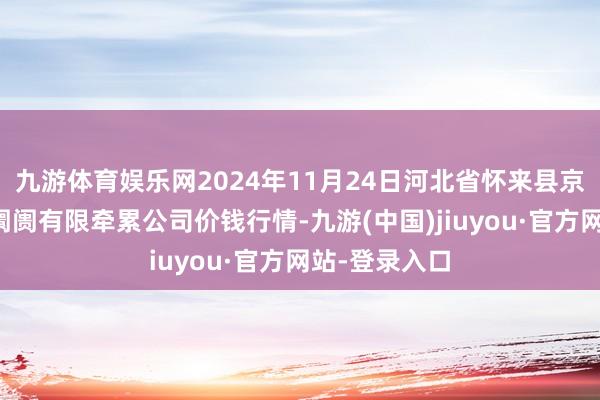九游体育娱乐网2024年11月24日河北省怀来县京西果菜批发阛阓有限牵累公司价钱行情-九游(中国)jiuyou·官方网站-登录入口