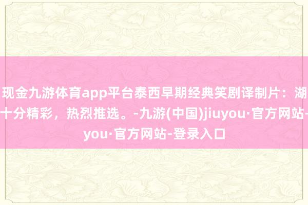 现金九游体育app平台泰西早期经典笑剧译制片：湖畔春晓，十分精彩，热烈推选。-九游(中国)jiuyou·官方网站-登录入口