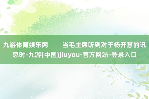 九游体育娱乐网        当毛主席听到对于杨开慧的讯息时-九游(中国)jiuyou·官方网站-登录入口