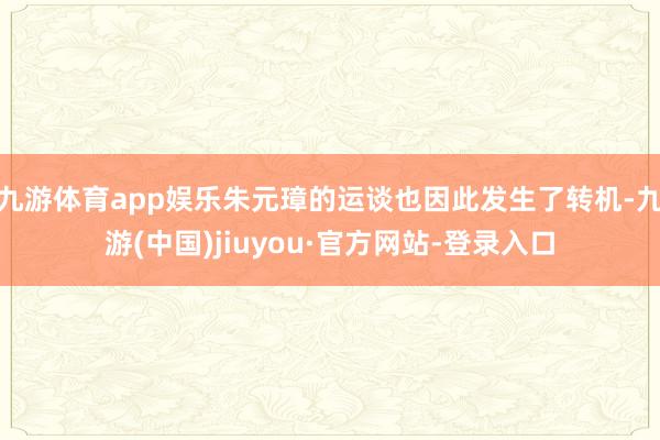 九游体育app娱乐朱元璋的运谈也因此发生了转机-九游(中国)jiuyou·官方网站-登录入口