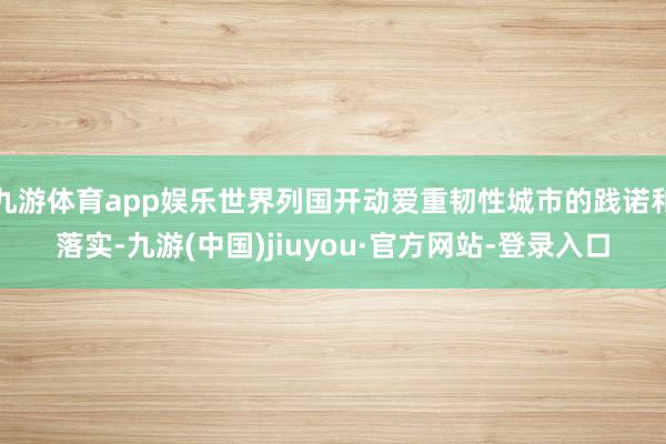 九游体育app娱乐世界列国开动爱重韧性城市的践诺和落实-九游(中国)jiuyou·官方网站-登录入口