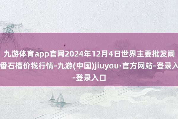 九游体育app官网2024年12月4日世界主要批发阛阓番石榴价钱行情-九游(中国)jiuyou·官方网站-登录入口