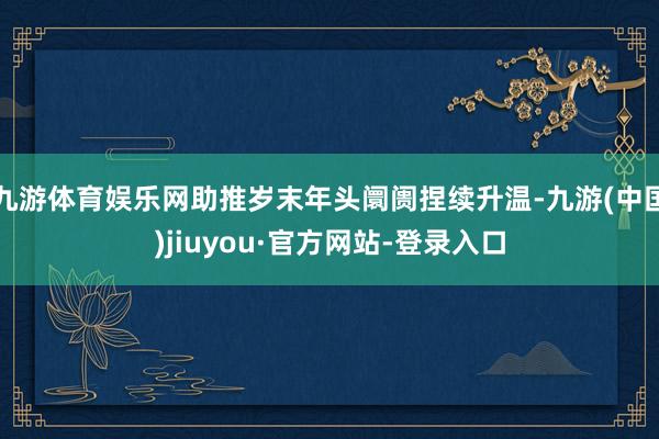 九游体育娱乐网助推岁末年头阛阓捏续升温-九游(中国)jiuyou·官方网站-登录入口