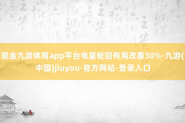 现金九游体育app平台电量轮回有用改善30%-九游(中国)jiuyou·官方网站-登录入口