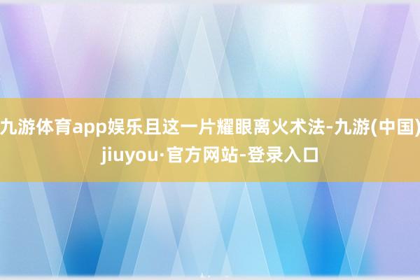 九游体育app娱乐且这一片耀眼离火术法-九游(中国)jiuyou·官方网站-登录入口