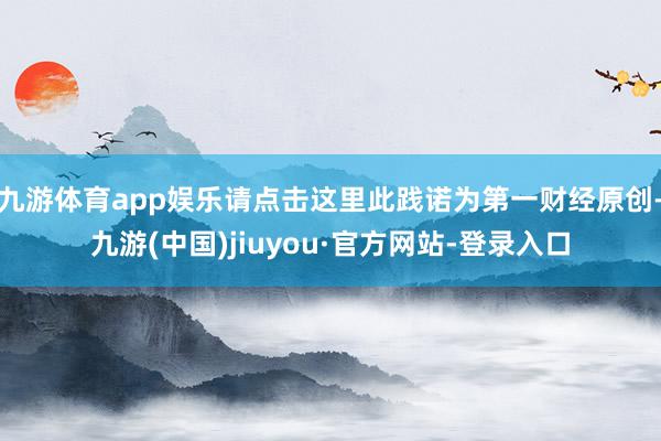 九游体育app娱乐请点击这里此践诺为第一财经原创-九游(中国)jiuyou·官方网站-登录入口