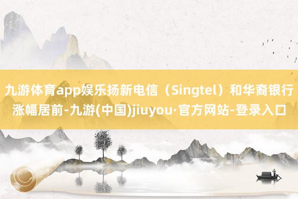 九游体育app娱乐扬新电信（Singtel）和华裔银行涨幅居前-九游(中国)jiuyou·官方网站-登录入口
