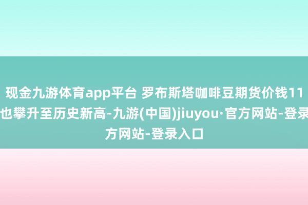 现金九游体育app平台 罗布斯塔咖啡豆期货价钱11月底也攀升至历史新高-九游(中国)jiuyou·官方网站-登录入口