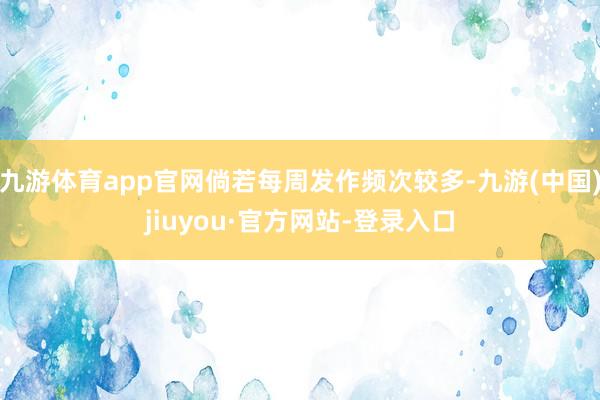 九游体育app官网倘若每周发作频次较多-九游(中国)jiuyou·官方网站-登录入口