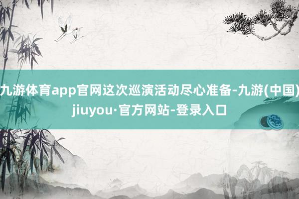 九游体育app官网这次巡演活动尽心准备-九游(中国)jiuyou·官方网站-登录入口
