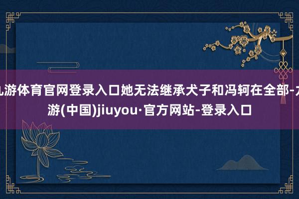 九游体育官网登录入口她无法继承犬子和冯轲在全部-九游(中国)jiuyou·官方网站-登录入口