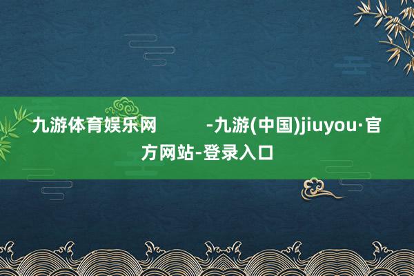 九游体育娱乐网          -九游(中国)jiuyou·官方网站-登录入口