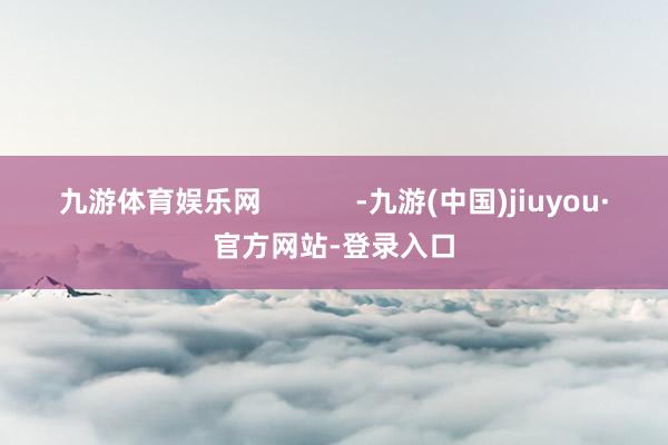 九游体育娱乐网            -九游(中国)jiuyou·官方网站-登录入口