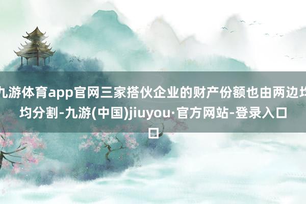 九游体育app官网三家搭伙企业的财产份额也由两边均均分割-九游(中国)jiuyou·官方网站-登录入口
