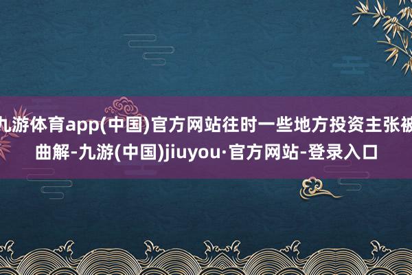 九游体育app(中国)官方网站往时一些地方投资主张被曲解-九游(中国)jiuyou·官方网站-登录入口