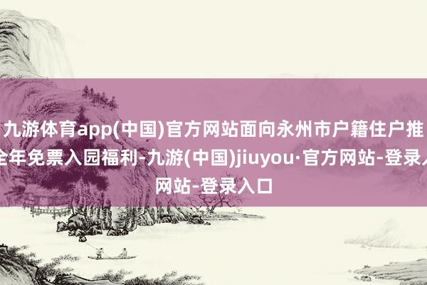 九游体育app(中国)官方网站面向永州市户籍住户推出全年免票入园福利-九游(中国)jiuyou·官方网站-登录入口