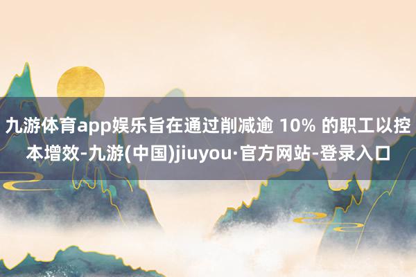 九游体育app娱乐旨在通过削减逾 10% 的职工以控本增效-九游(中国)jiuyou·官方网站-登录入口