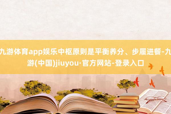 九游体育app娱乐中枢原则是平衡养分、步履进餐-九游(中国)jiuyou·官方网站-登录入口