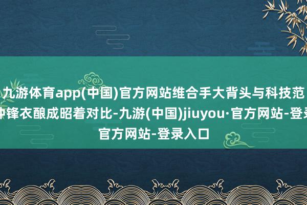 九游体育app(中国)官方网站维合手大背头与科技范所有冲锋衣酿成昭着对比-九游(中国)jiuyou·官方网站-登录入口
