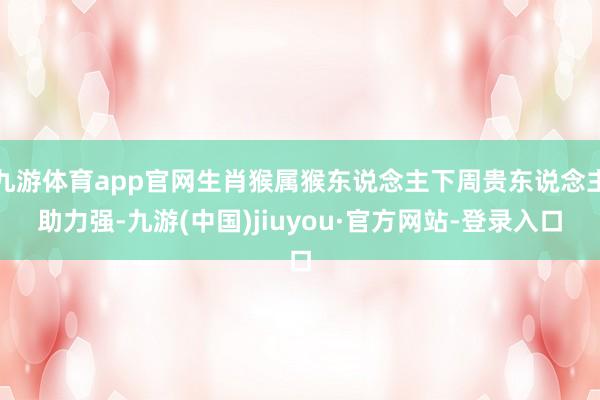 九游体育app官网生肖猴属猴东说念主下周贵东说念主助力强-九游(中国)jiuyou·官方网站-登录入口