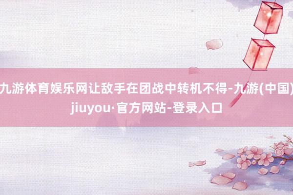 九游体育娱乐网让敌手在团战中转机不得-九游(中国)jiuyou·官方网站-登录入口