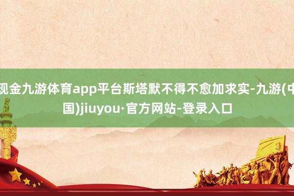 现金九游体育app平台斯塔默不得不愈加求实-九游(中国)jiuyou·官方网站-登录入口
