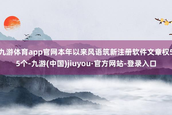 九游体育app官网本年以来风语筑新注册软件文章权55个-九游(中国)jiuyou·官方网站-登录入口