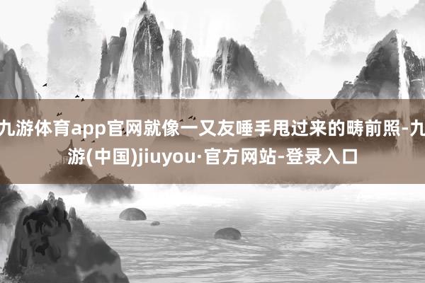 九游体育app官网就像一又友唾手甩过来的畴前照-九游(中国)jiuyou·官方网站-登录入口