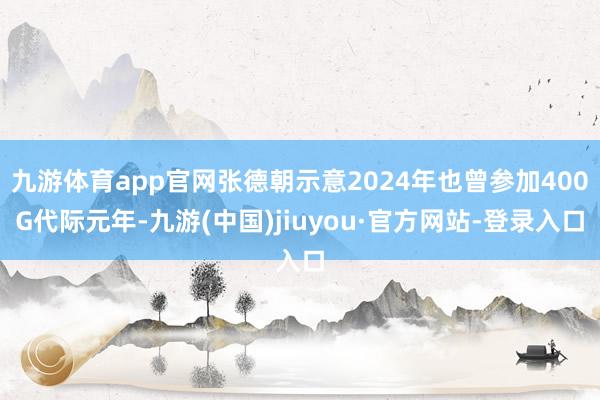 九游体育app官网张德朝示意2024年也曾参加400G代际元年-九游(中国)jiuyou·官方网站-登录入口